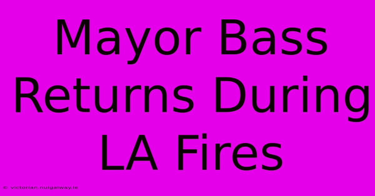 Mayor Bass Returns During LA Fires