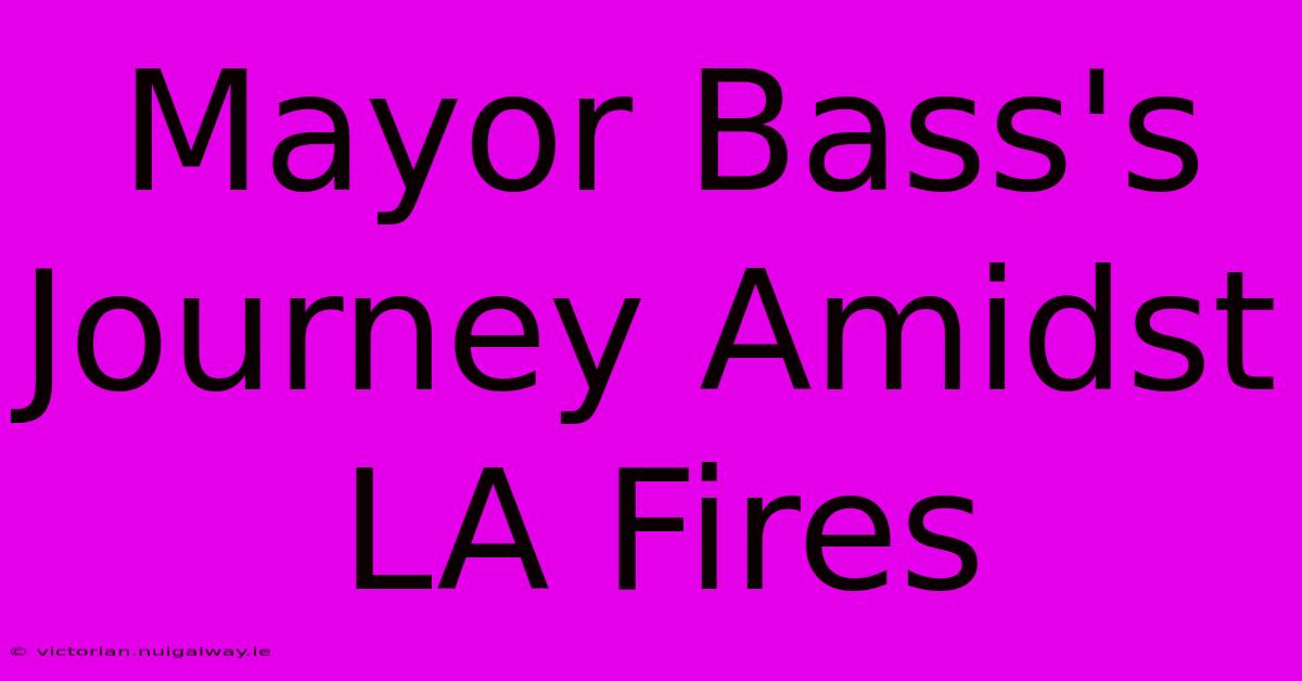 Mayor Bass's Journey Amidst LA Fires