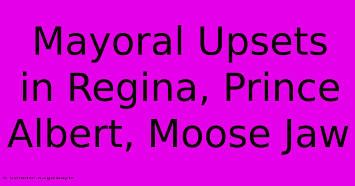 Mayoral Upsets In Regina, Prince Albert, Moose Jaw