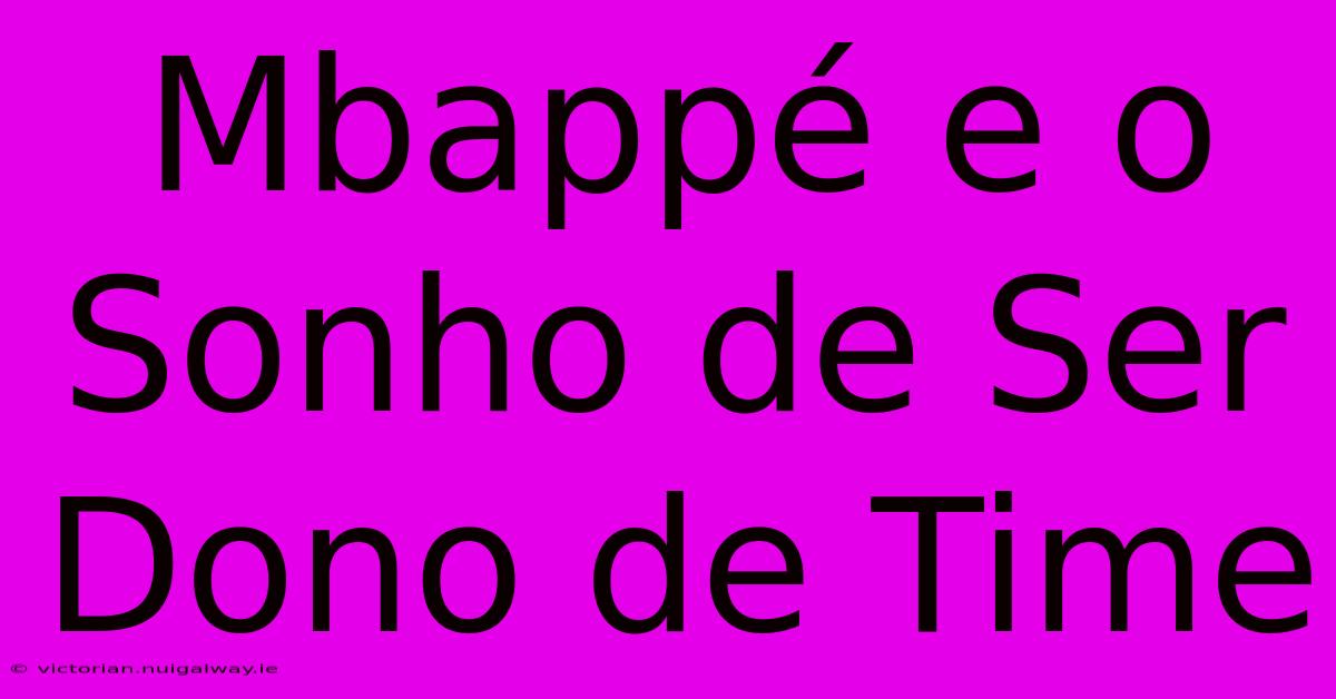 Mbappé E O Sonho De Ser Dono De Time