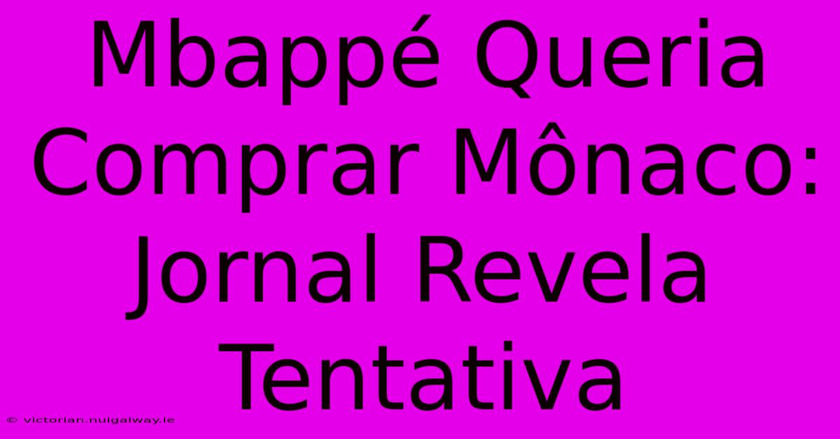 Mbappé Queria Comprar Mônaco: Jornal Revela Tentativa