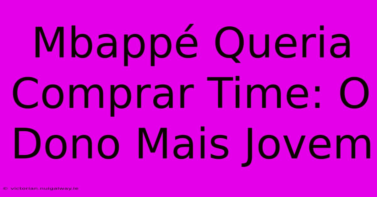 Mbappé Queria Comprar Time: O Dono Mais Jovem