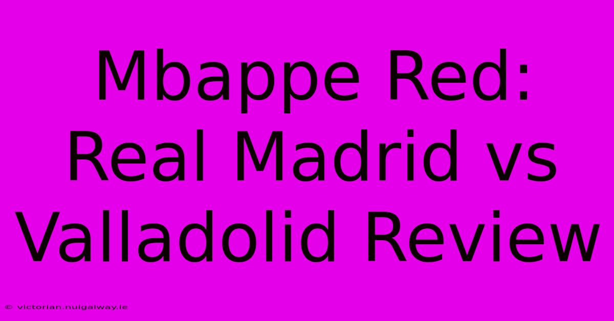 Mbappe Red: Real Madrid Vs Valladolid Review