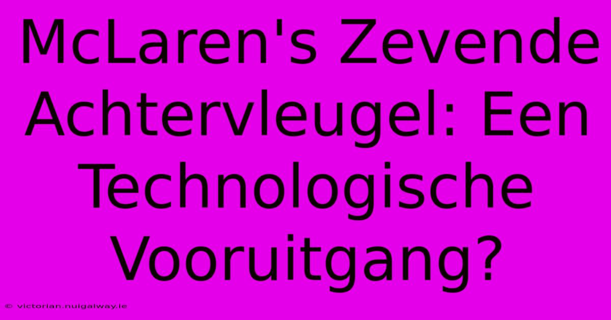 McLaren's Zevende Achtervleugel: Een Technologische Vooruitgang? 