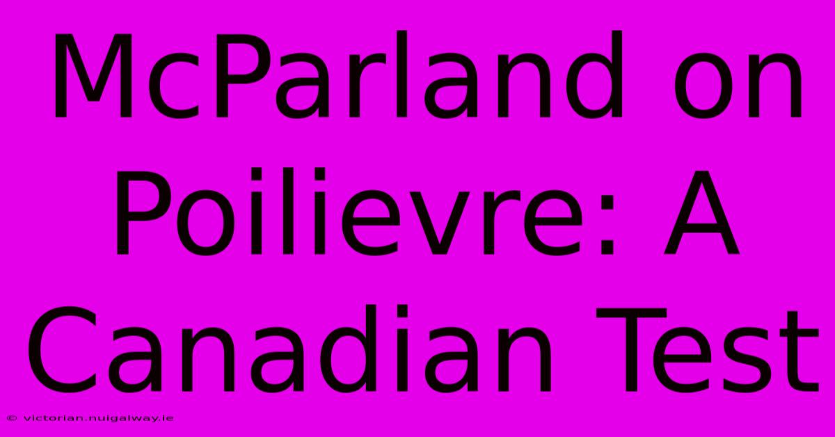 McParland On Poilievre: A Canadian Test