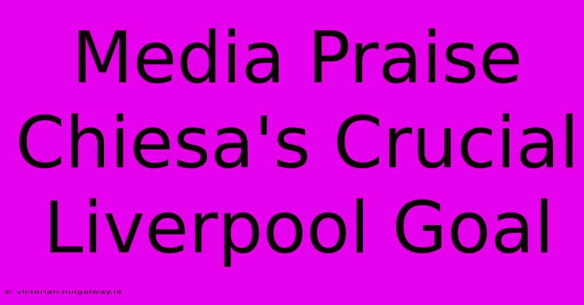 Media Praise Chiesa's Crucial Liverpool Goal