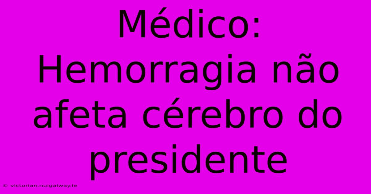 Médico: Hemorragia Não Afeta Cérebro Do Presidente