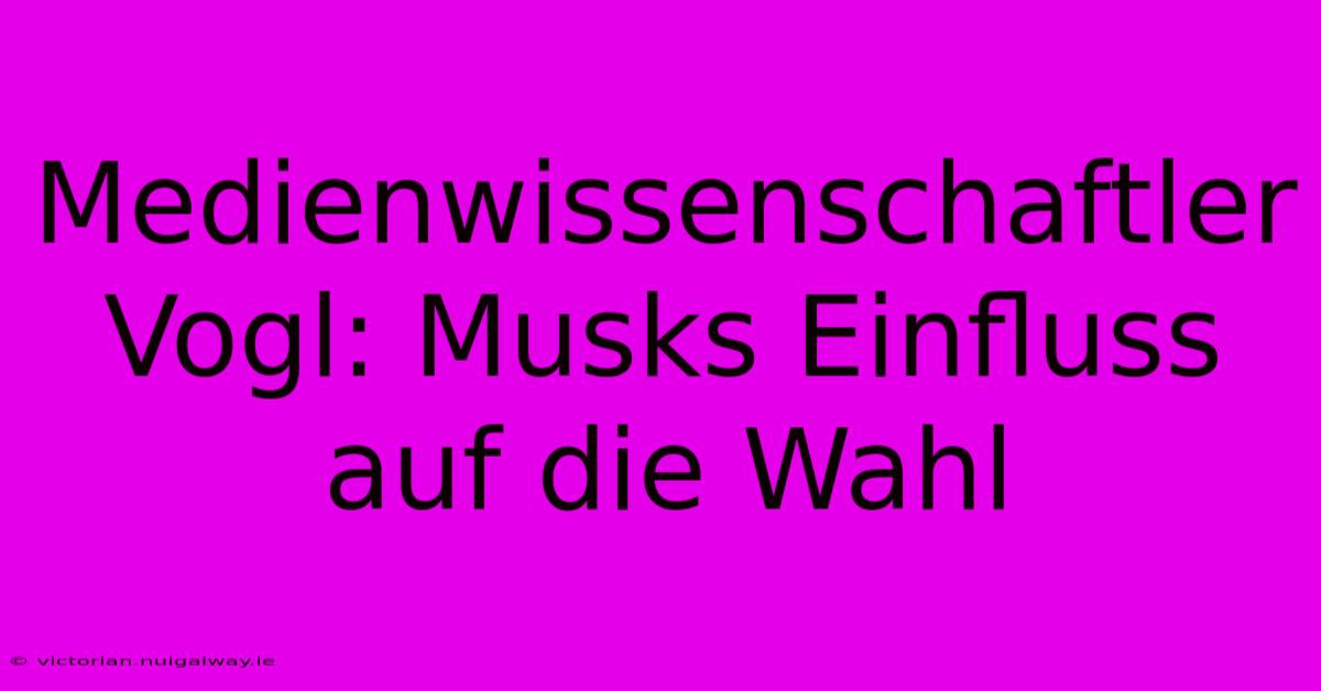 Medienwissenschaftler Vogl: Musks Einfluss Auf Die Wahl