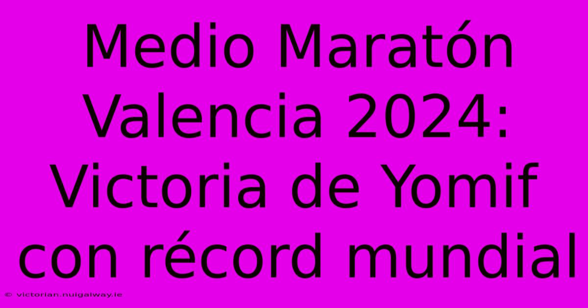 Medio Maratón Valencia 2024: Victoria De Yomif Con Récord Mundial 