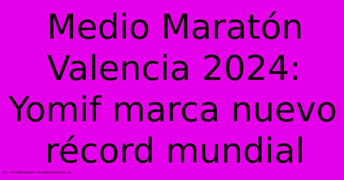 Medio Maratón Valencia 2024: Yomif Marca Nuevo Récord Mundial