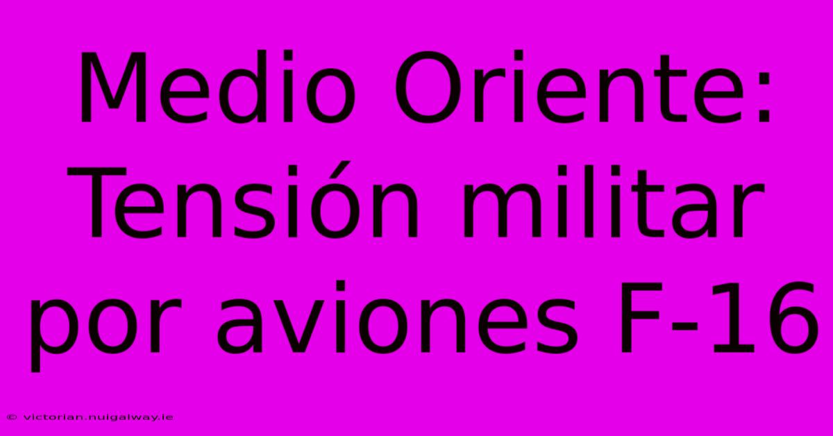 Medio Oriente: Tensión Militar Por Aviones F-16