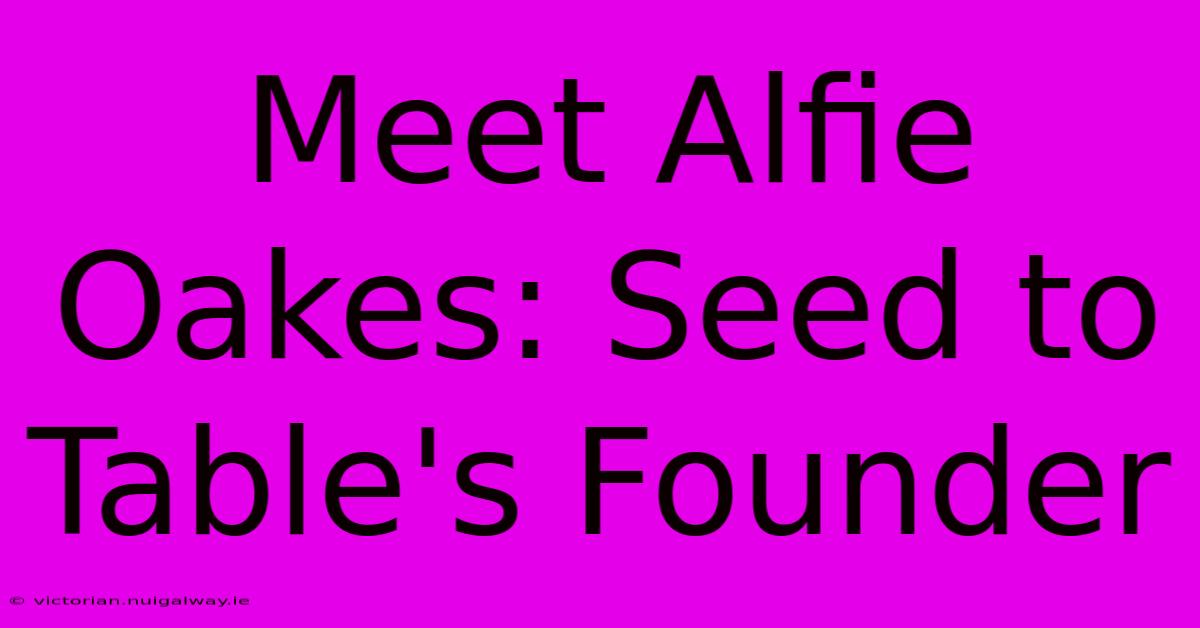 Meet Alfie Oakes: Seed To Table's Founder 