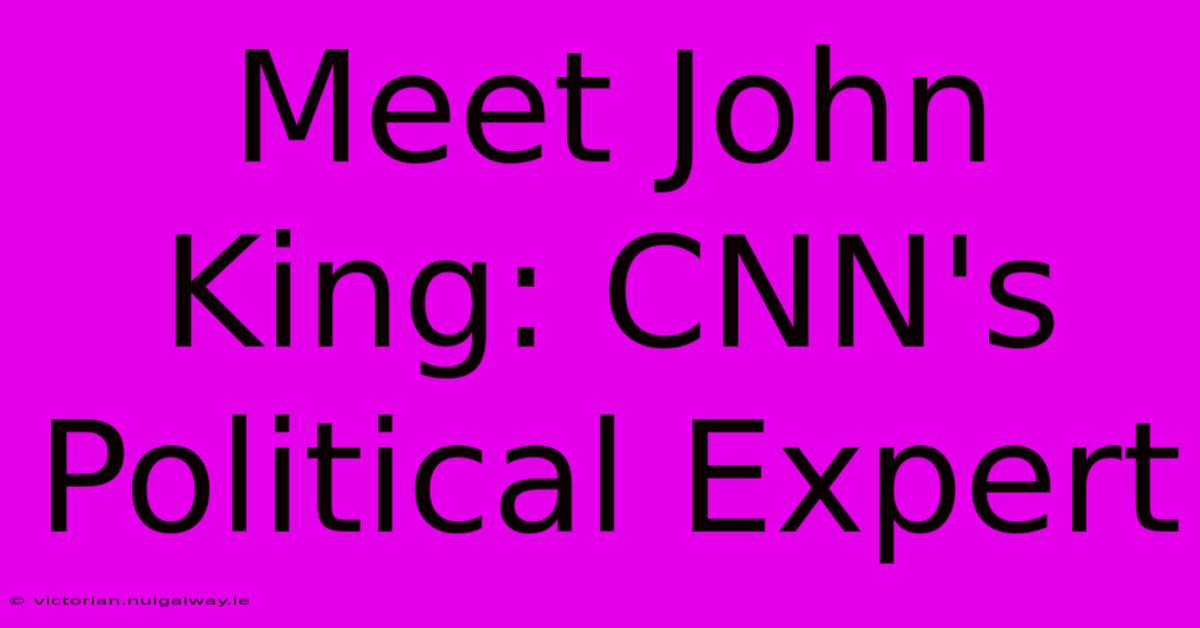 Meet John King: CNN's Political Expert