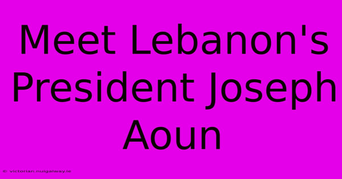 Meet Lebanon's President Joseph Aoun