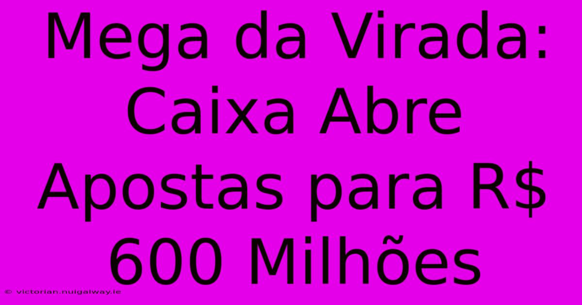 Mega Da Virada: Caixa Abre Apostas Para R$ 600 Milhões