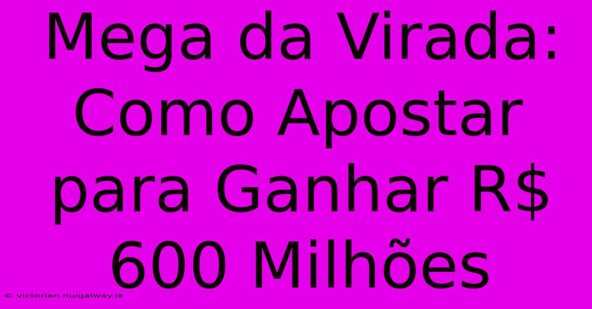 Mega Da Virada: Como Apostar Para Ganhar R$ 600 Milhões 