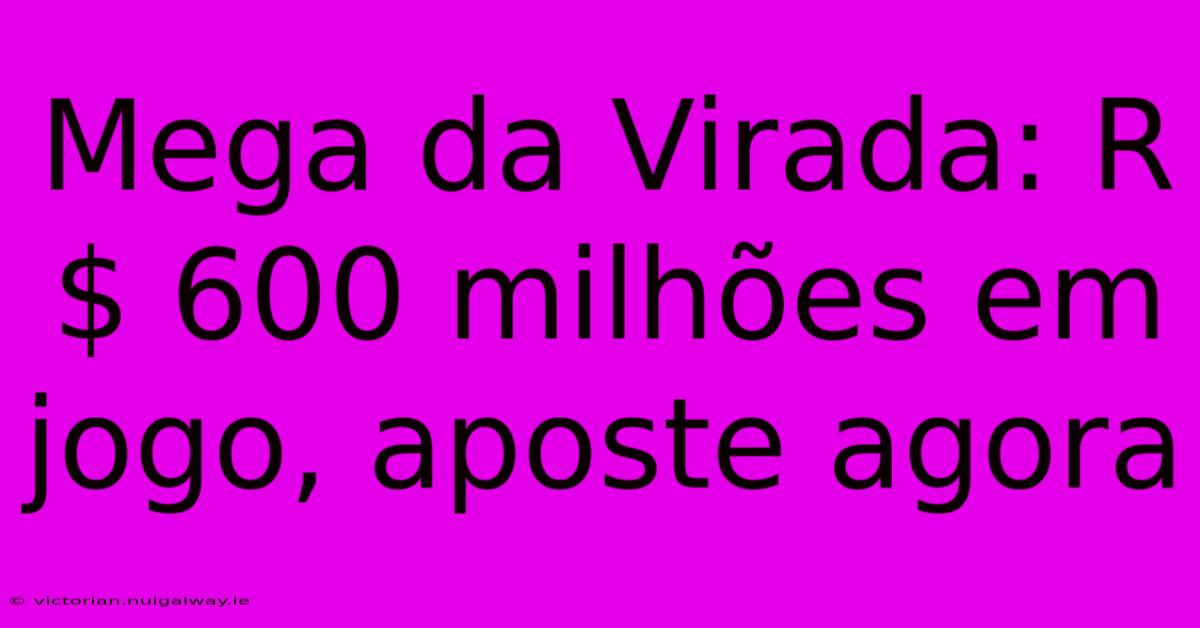 Mega Da Virada: R$ 600 Milhões Em Jogo, Aposte Agora