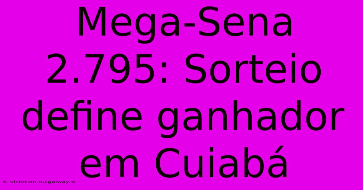 Mega-Sena 2.795: Sorteio Define Ganhador Em Cuiabá