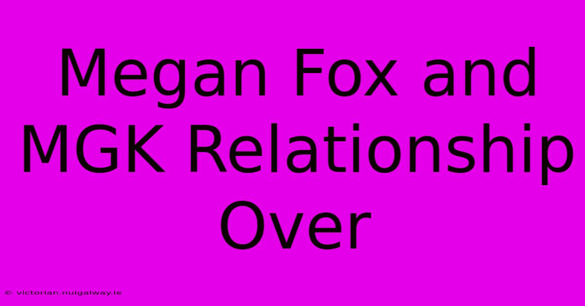 Megan Fox And MGK Relationship Over