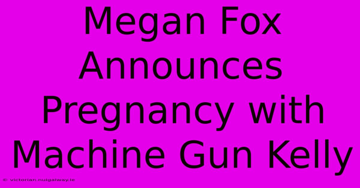 Megan Fox Announces Pregnancy With Machine Gun Kelly