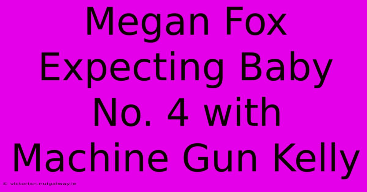 Megan Fox Expecting Baby No. 4 With Machine Gun Kelly