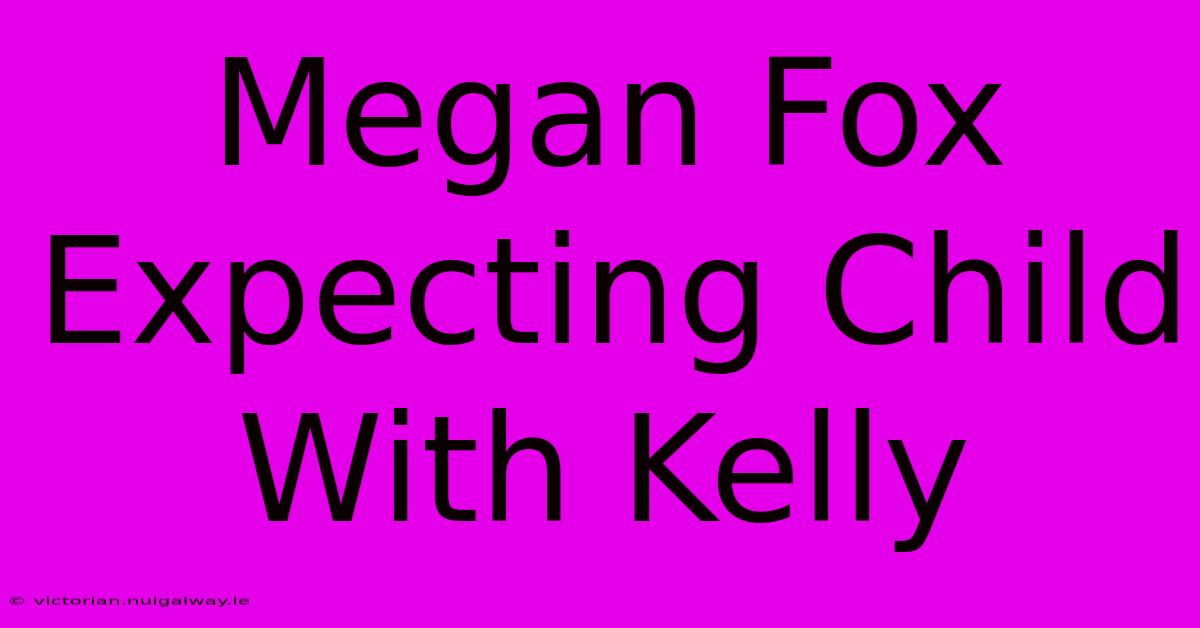 Megan Fox Expecting Child With Kelly