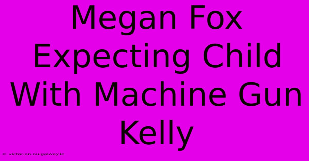 Megan Fox Expecting Child With Machine Gun Kelly