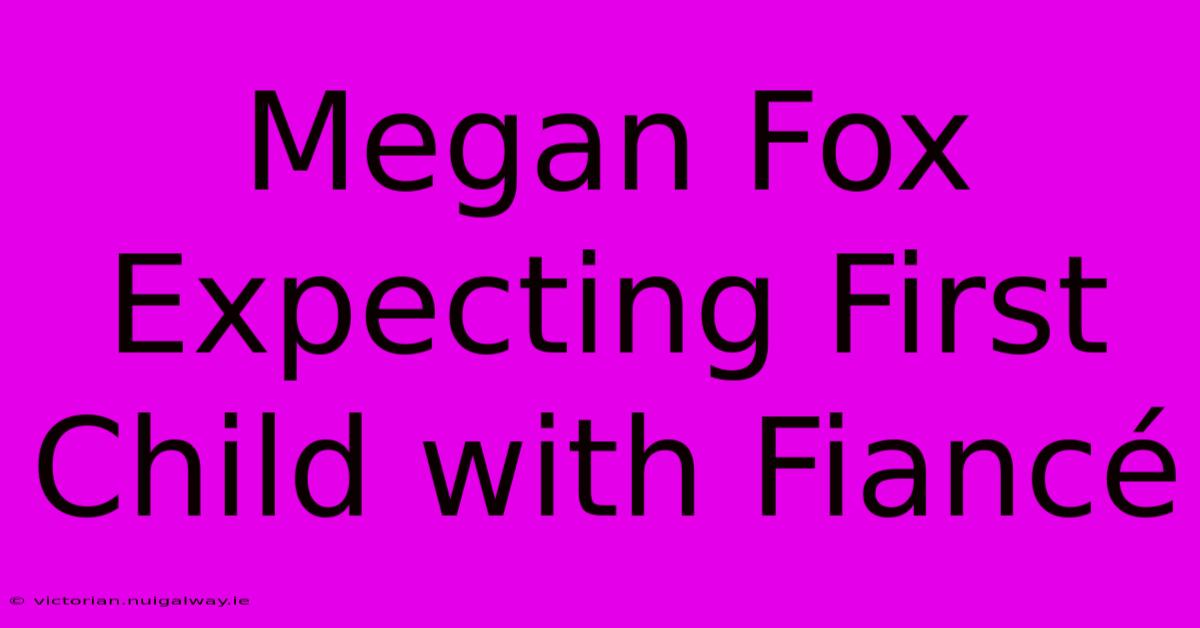 Megan Fox Expecting First Child With Fiancé