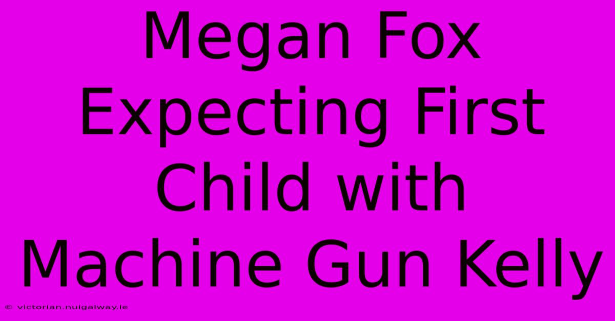 Megan Fox Expecting First Child With Machine Gun Kelly