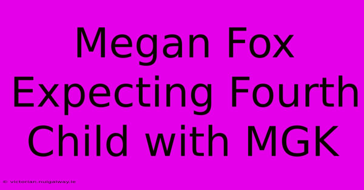 Megan Fox Expecting Fourth Child With MGK