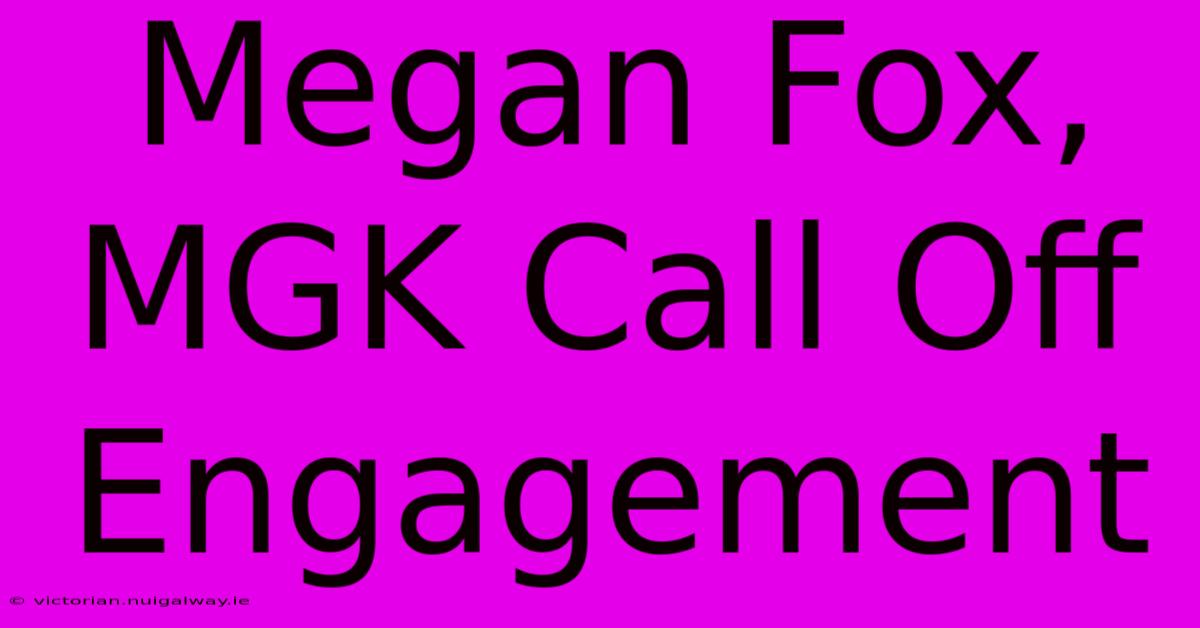 Megan Fox, MGK Call Off Engagement