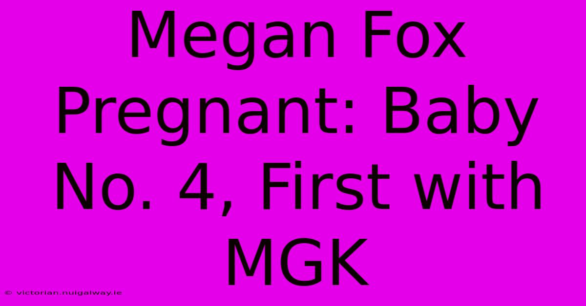 Megan Fox Pregnant: Baby No. 4, First With MGK 