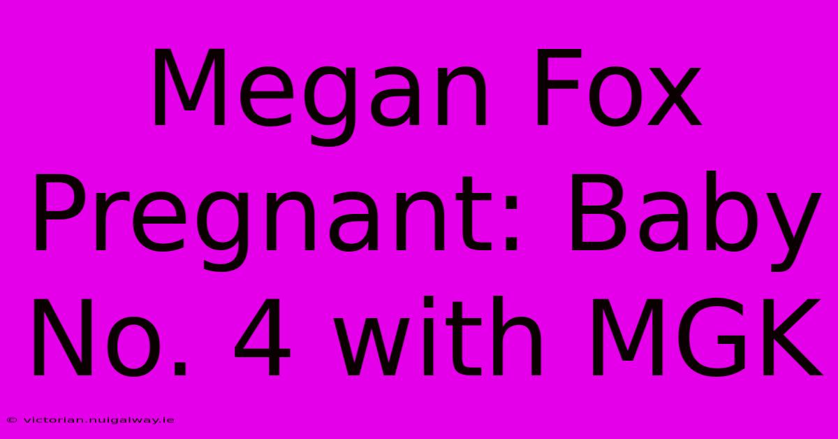 Megan Fox Pregnant: Baby No. 4 With MGK