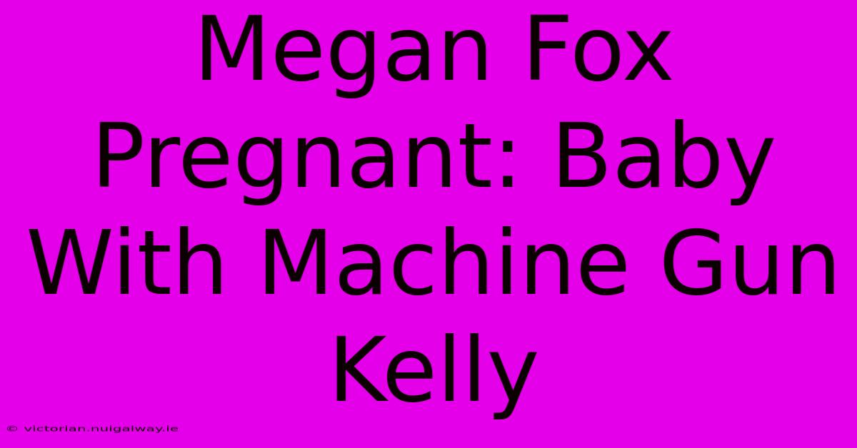 Megan Fox Pregnant: Baby With Machine Gun Kelly