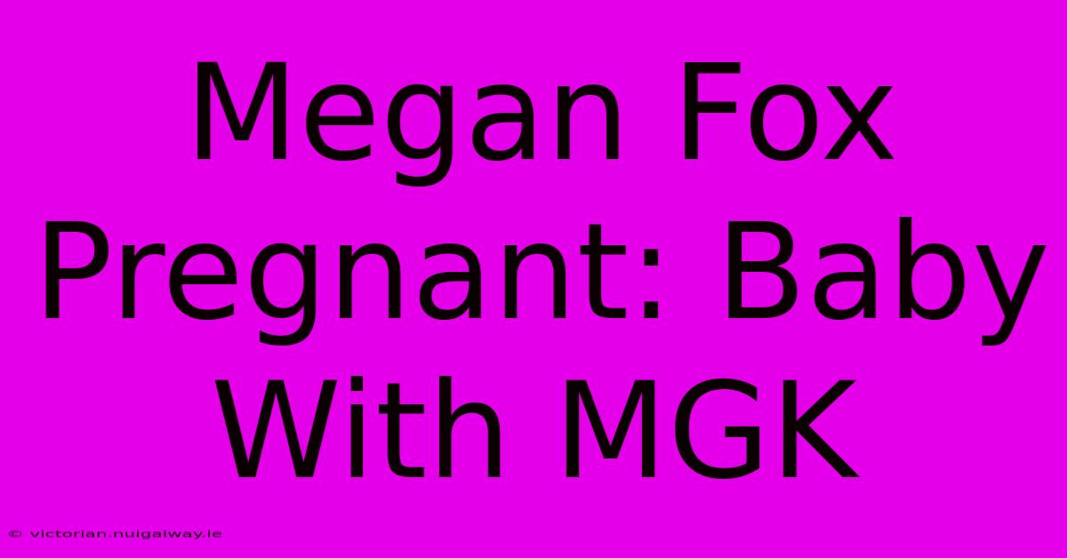 Megan Fox Pregnant: Baby With MGK