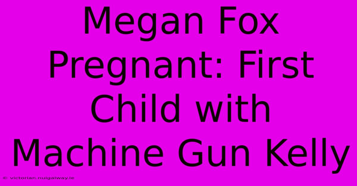 Megan Fox Pregnant: First Child With Machine Gun Kelly