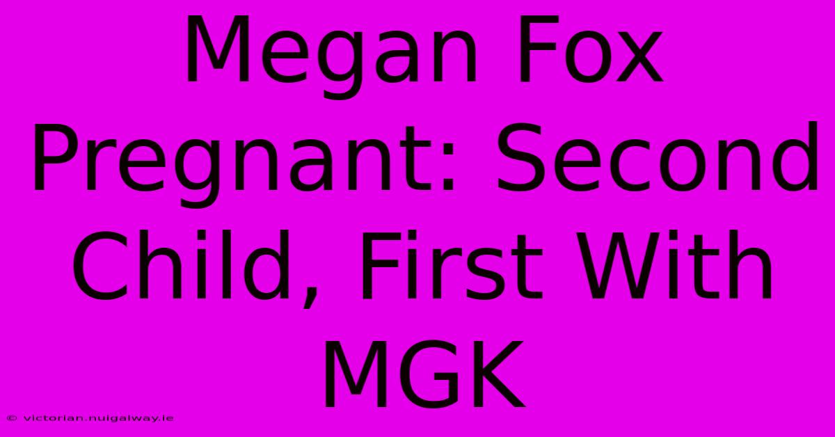 Megan Fox Pregnant: Second Child, First With MGK