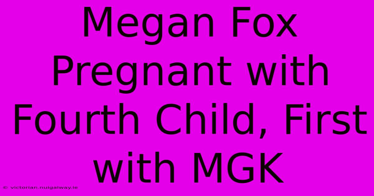 Megan Fox Pregnant With Fourth Child, First With MGK