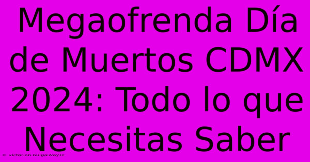 Megaofrenda Día De Muertos CDMX 2024: Todo Lo Que Necesitas Saber