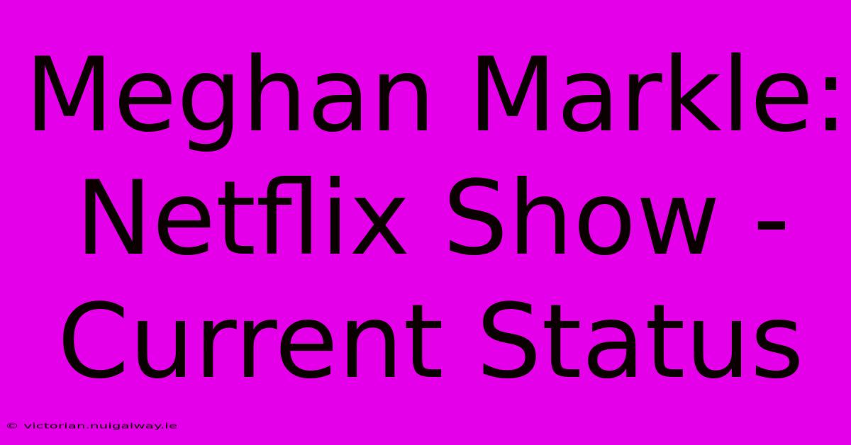 Meghan Markle: Netflix Show - Current Status