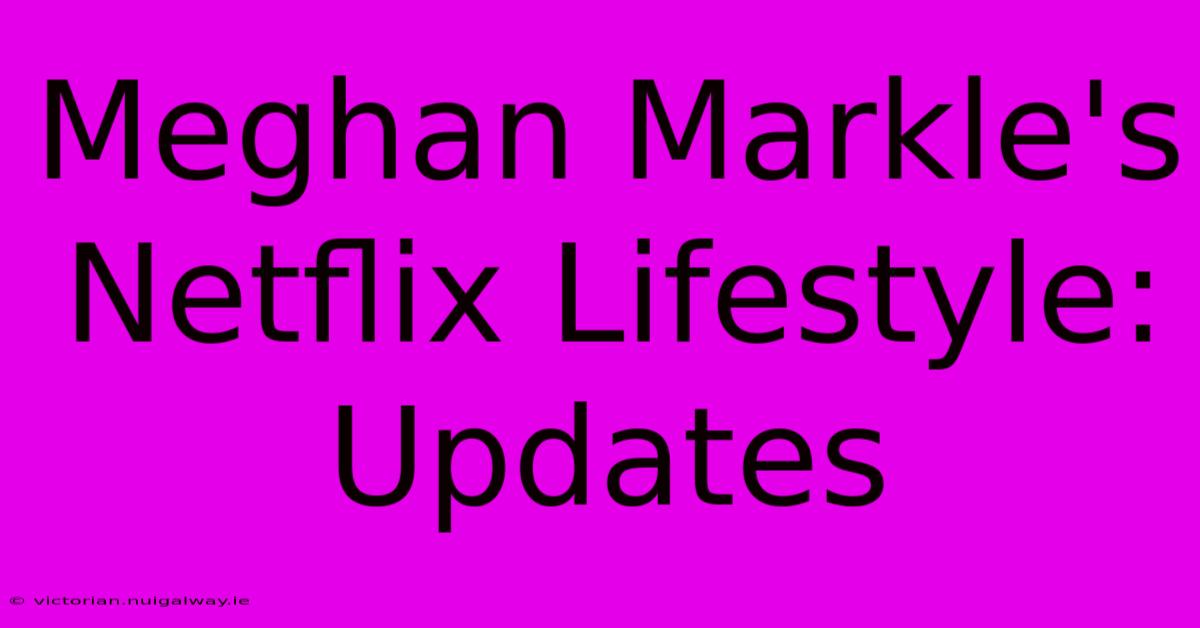 Meghan Markle's Netflix Lifestyle: Updates