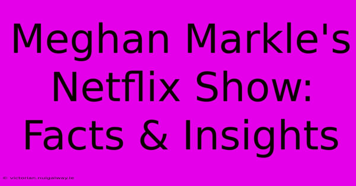 Meghan Markle's Netflix Show: Facts & Insights