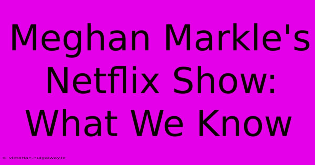 Meghan Markle's Netflix Show: What We Know