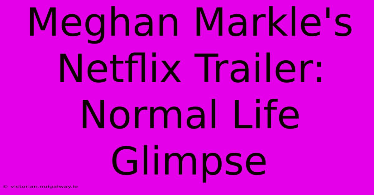 Meghan Markle's Netflix Trailer: Normal Life Glimpse