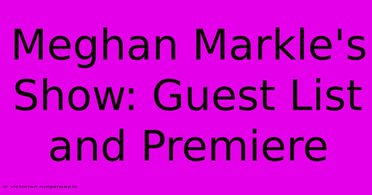 Meghan Markle's Show: Guest List And Premiere