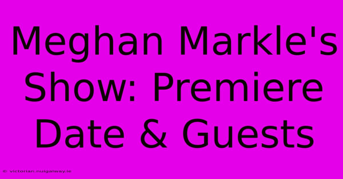 Meghan Markle's Show: Premiere Date & Guests