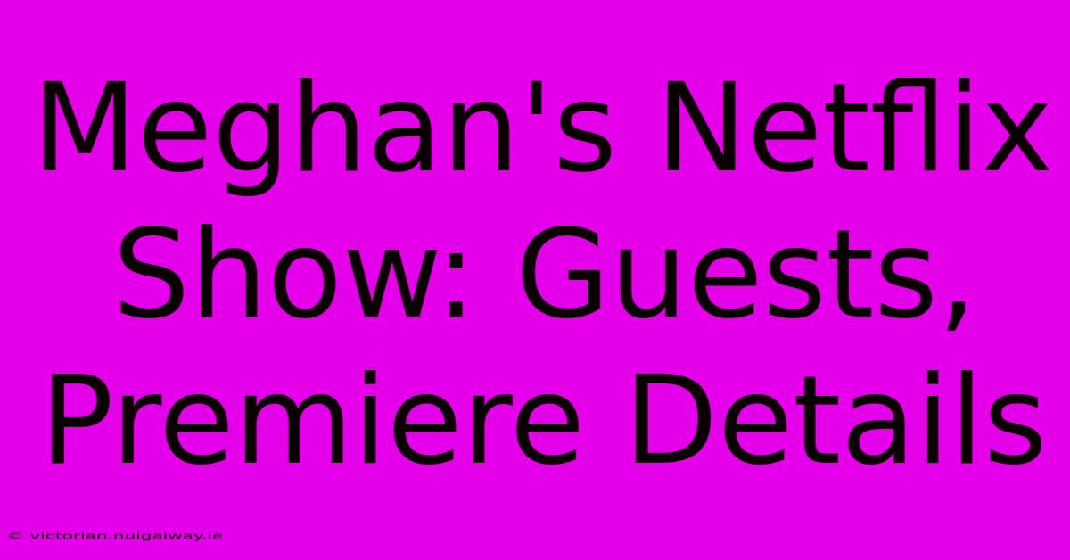 Meghan's Netflix Show: Guests, Premiere Details