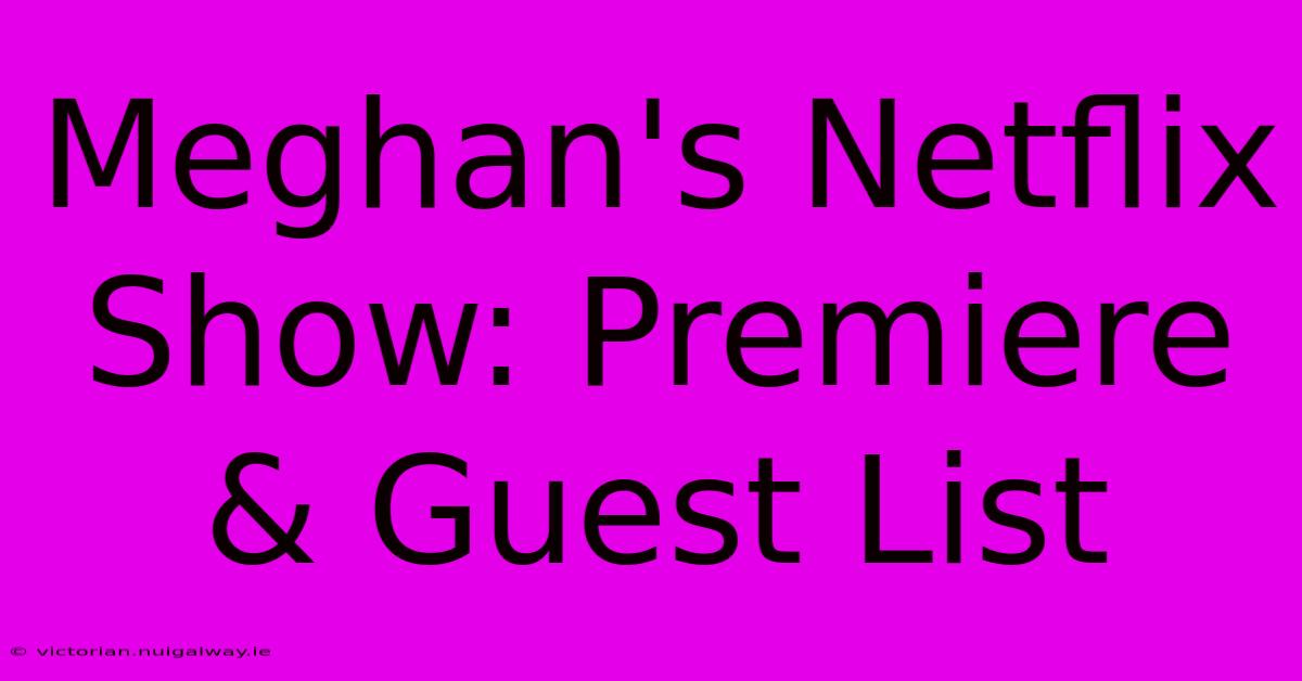 Meghan's Netflix Show: Premiere & Guest List