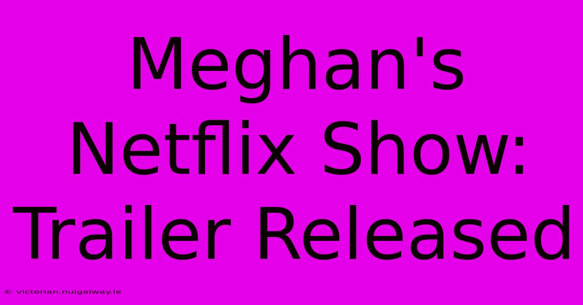 Meghan's Netflix Show: Trailer Released