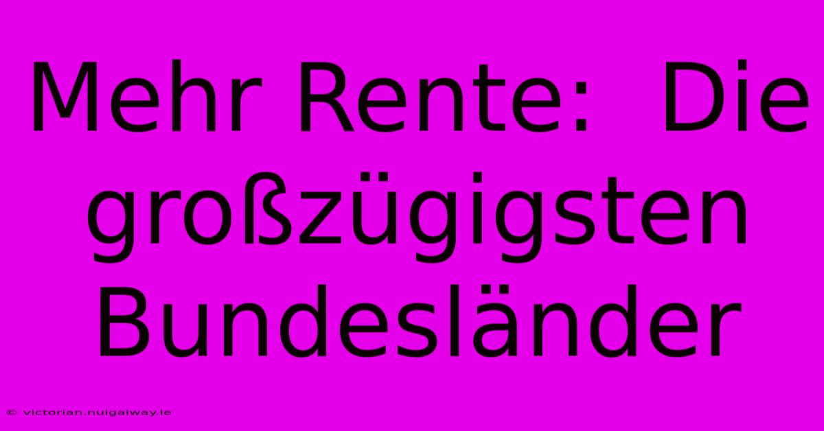 Mehr Rente:  Die Großzügigsten Bundesländer